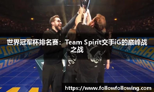 世界冠军杯排名赛：Team Spirit交手iG的巅峰战之战