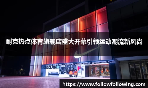 耐克热点体育旗舰店盛大开幕引领运动潮流新风尚