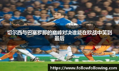 切尔西与巴塞罗那的巅峰对决谁能在欧战中笑到最后