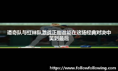 道奇队与红袜队激战正酣谁能在这场经典对决中笑到最后