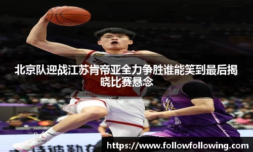 北京队迎战江苏肯帝亚全力争胜谁能笑到最后揭晓比赛悬念